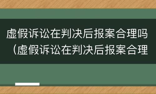 虚假诉讼在判决后报案合理吗（虚假诉讼在判决后报案合理吗）