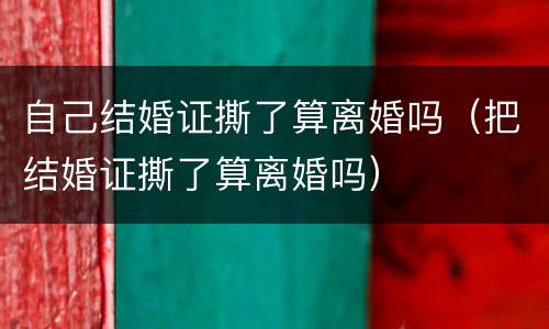 自己结婚证撕了算离婚吗（把结婚证撕了算离婚吗）