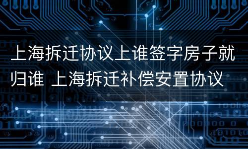 上海拆迁协议上谁签字房子就归谁 上海拆迁补偿安置协议