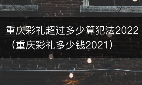 重庆彩礼超过多少算犯法2022（重庆彩礼多少钱2021）