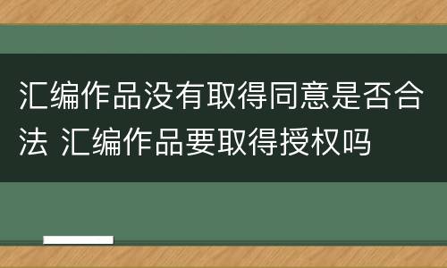 汇编作品没有取得同意是否合法 汇编作品要取得授权吗