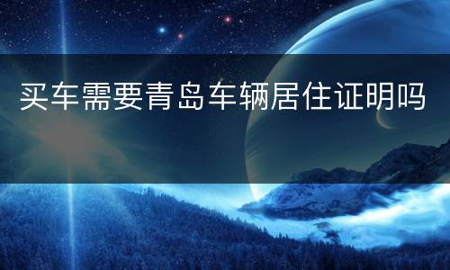 买车需要青岛车辆居住证明吗