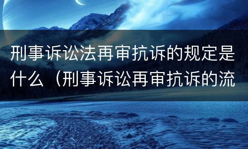 刑事诉讼法再审抗诉的规定是什么（刑事诉讼再审抗诉的流程）