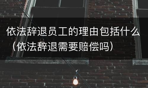 依法辞退员工的理由包括什么（依法辞退需要赔偿吗）