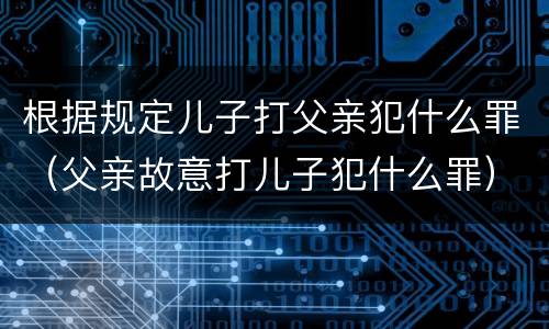 根据规定儿子打父亲犯什么罪（父亲故意打儿子犯什么罪）