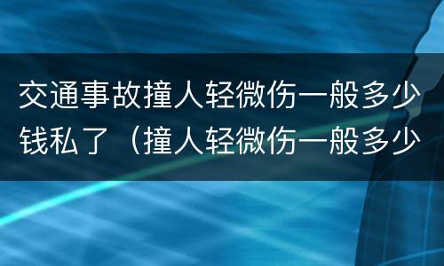 交通事故撞人轻微伤一般多少钱私了（撞人轻微伤一般多少钱私了最新）