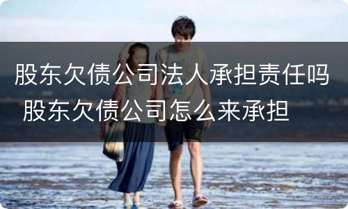 股东欠债公司法人承担责任吗 股东欠债公司怎么来承担