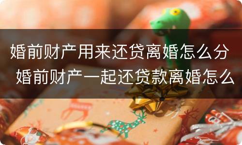 婚前财产用来还贷离婚怎么分 婚前财产一起还贷款离婚怎么分
