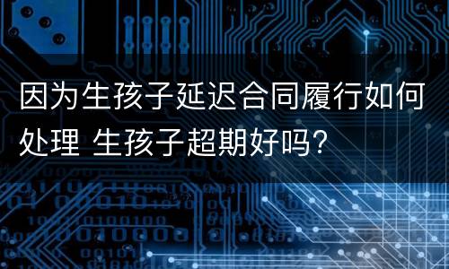 因为生孩子延迟合同履行如何处理 生孩子超期好吗?