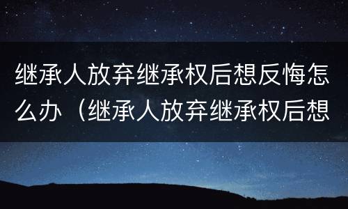 继承人放弃继承权后想反悔怎么办（继承人放弃继承权后想反悔怎么办呢）