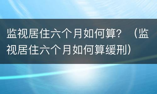 监视居住六个月如何算？（监视居住六个月如何算缓刑）