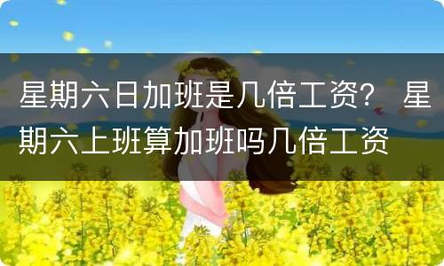 星期六日加班是几倍工资？ 星期六上班算加班吗几倍工资