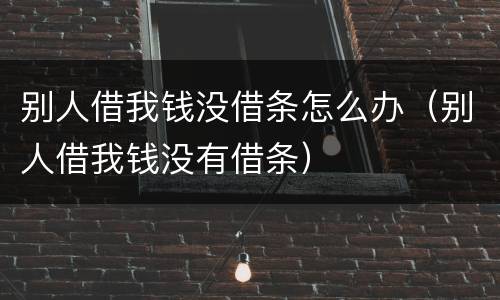 别人借我钱没借条怎么办（别人借我钱没有借条）