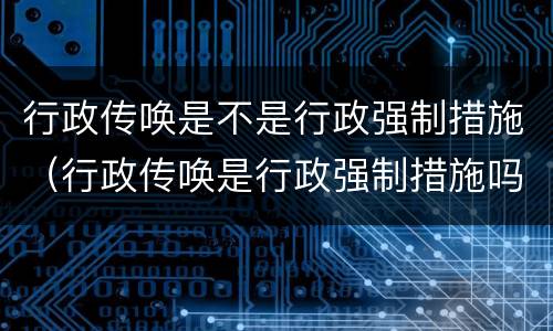 行政传唤是不是行政强制措施（行政传唤是行政强制措施吗）