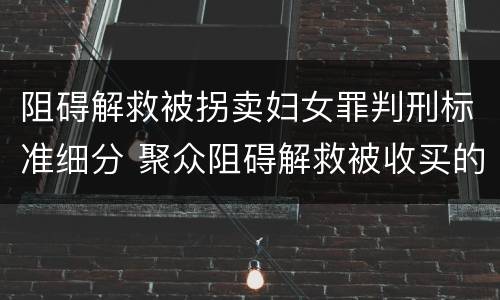 阻碍解救被拐卖妇女罪判刑标准细分 聚众阻碍解救被收买的妇女儿童罪和妨碍公务罪