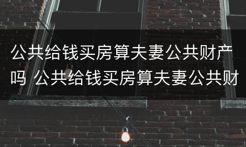 公共给钱买房算夫妻公共财产吗 公共给钱买房算夫妻公共财产吗知乎