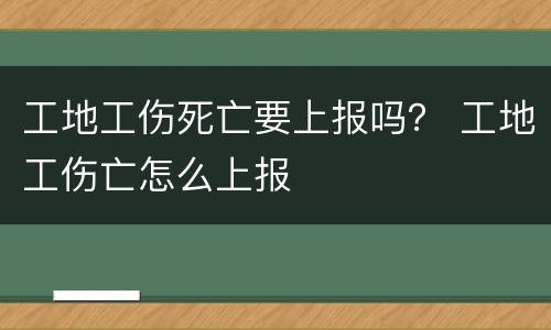 工地工伤死亡要上报吗？ 工地工伤亡怎么上报