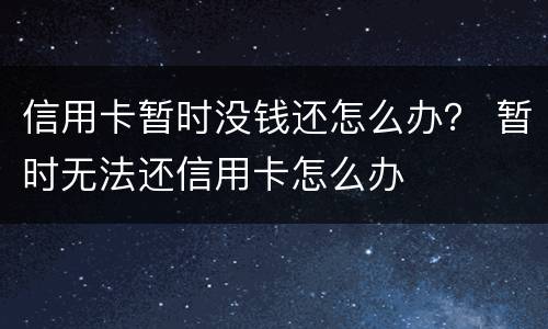 信用卡暂时没钱还怎么办？ 暂时无法还信用卡怎么办