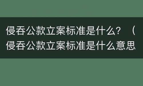 侵吞公款立案标准是什么？（侵吞公款立案标准是什么意思）