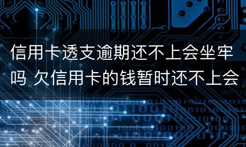 信用卡透支逾期还不上会坐牢吗 欠信用卡的钱暂时还不上会坐牢吗