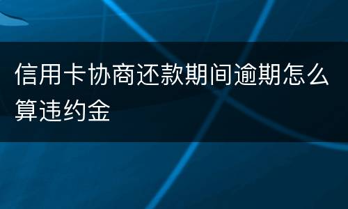 信用卡协商还款期间逾期怎么算违约金