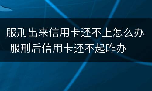 服刑出来信用卡还不上怎么办 服刑后信用卡还不起咋办