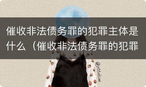 催收非法债务罪的犯罪主体是什么（催收非法债务罪的犯罪主体是什么人）