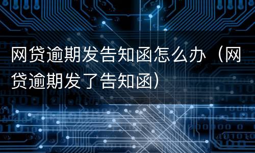 网贷逾期发告知函怎么办（网贷逾期发了告知函）
