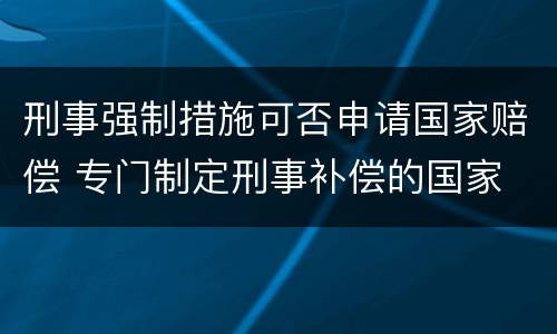 刑事强制措施可否申请国家赔偿 专门制定刑事补偿的国家