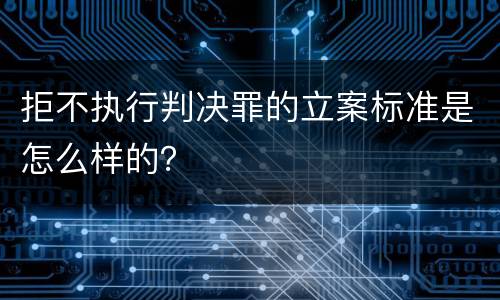 拒不执行判决罪的立案标准是怎么样的？