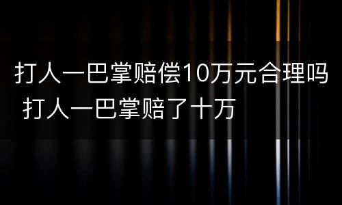 打人一巴掌赔偿10万元合理吗 打人一巴掌赔了十万