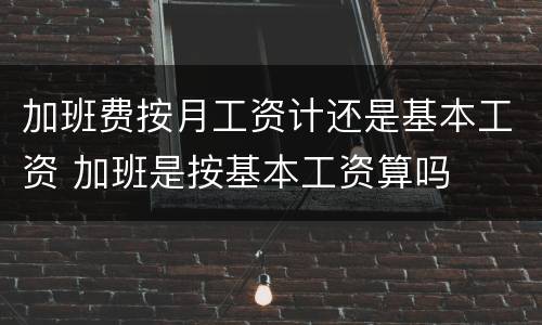 加班费按月工资计还是基本工资 加班是按基本工资算吗