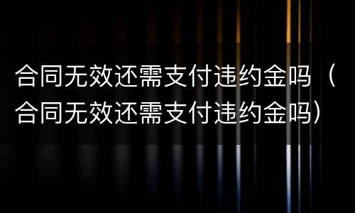 合同无效还需支付违约金吗（合同无效还需支付违约金吗）