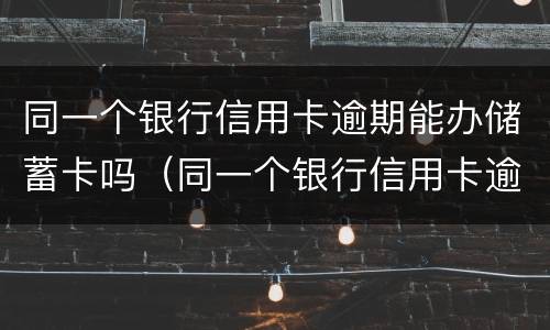 同一个银行信用卡逾期能办储蓄卡吗（同一个银行信用卡逾期能办储蓄卡吗知乎）