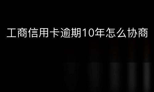 工商信用卡逾期10年怎么协商