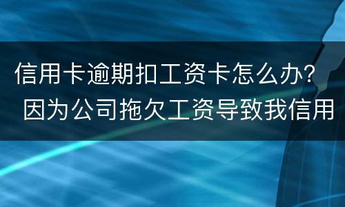 信用卡逾期扣工资卡怎么办？ 因为公司拖欠工资导致我信用卡逾期怎么办