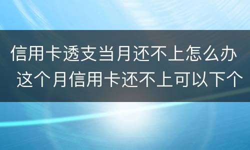 信用卡透支当月还不上怎么办 这个月信用卡还不上可以下个月还么