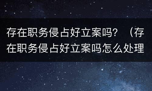 存在职务侵占好立案吗？（存在职务侵占好立案吗怎么处理）