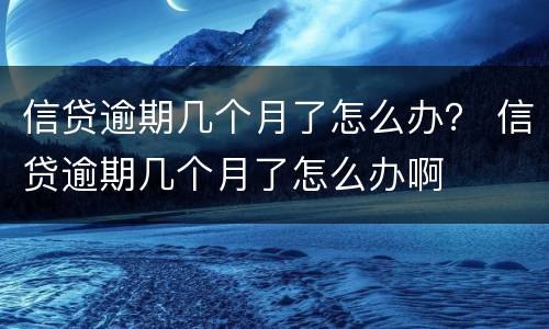 信贷逾期几个月了怎么办？ 信贷逾期几个月了怎么办啊
