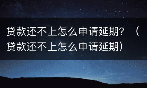 贷款还不上怎么申请延期？（贷款还不上怎么申请延期）