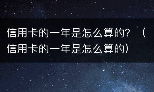 信用卡的一年是怎么算的？（信用卡的一年是怎么算的）