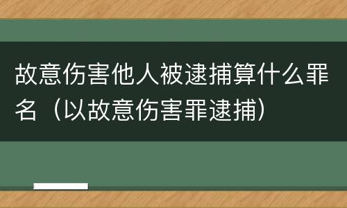 故意伤害他人被逮捕算什么罪名（以故意伤害罪逮捕）