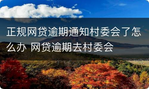 正规网贷逾期通知村委会了怎么办 网贷逾期去村委会