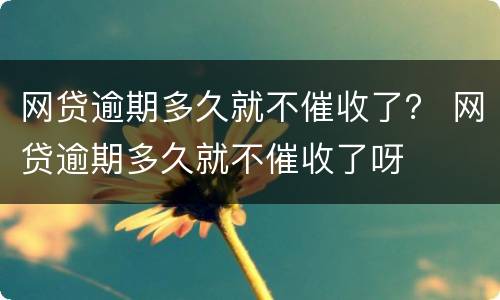 网贷逾期多久就不催收了？ 网贷逾期多久就不催收了呀
