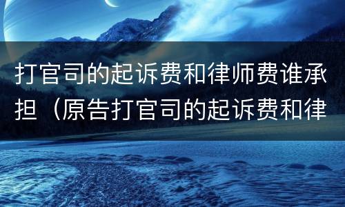 打官司的起诉费和律师费谁承担（原告打官司的起诉费和律师费谁承担）