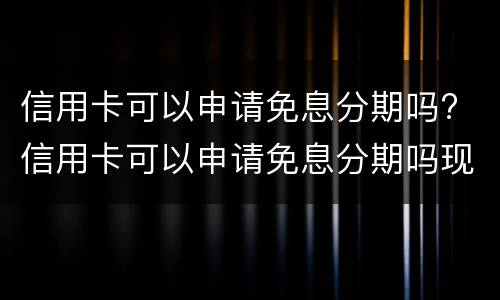信用卡可以申请免息分期吗? 信用卡可以申请免息分期吗现在