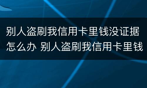 别人盗刷我信用卡里钱没证据怎么办 别人盗刷我信用卡里钱没证据怎么办呢
