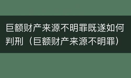 巨额财产来源不明罪既遂如何判刑（巨额财产来源不明罪）