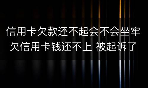 信用卡欠款还不起会不会坐牢 欠信用卡钱还不上 被起诉了 会坐牢吗