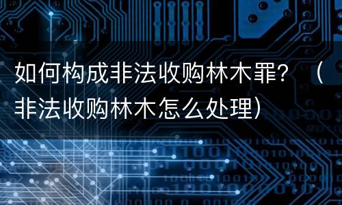 如何构成非法收购林木罪？（非法收购林木怎么处理）